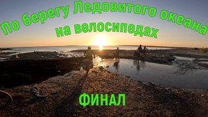 По берегу Ледовитого океана на велосипедах. Финал