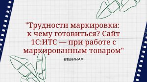 Вебинар "Трудности маркировки: к чему готовиться? Сайт 1С:ИТС — при работе с маркированным товаром"