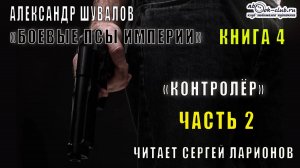 04.02 Александр Шувалов "Боевые псы империи" (книга 4) "Контролер" (часть 2)