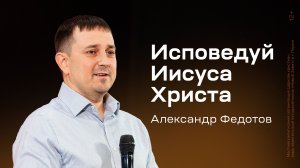 Александр Федотов: Исповедуй Иисуса Христа (24 октября 2024)