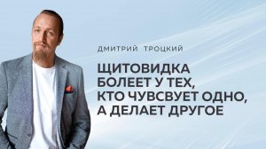 ЩИТОВИДКА БОЛЕЕТ У ТЕХ, КТО ЧУВСТВУЕТ ОДНО, А ДЕЛАЕТ ДРУГОЕ. Дмитрий Троцкий