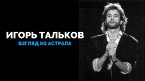 ИГОРЬ ТАЛЬКОВ: ВЗГЛЯД ИЗ АСТРАЛА