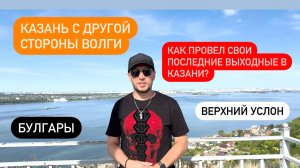 Как я провел свои последние выходные в Казани? | Булгары, Верхний Услон. Казань с другой стороны