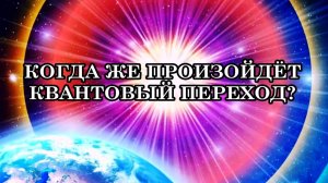 КОГДА ЖЕ ПРОИЗОЙДЁТ КВАНТОВЫЙ ПЕРЕХОД? Не ждите, открывайтесь свету и двигайтесь в этом направлении.