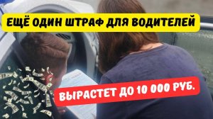 Ещё один штраф для водителей вырастет до 10 тыс.  руб.