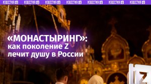 «Монастыринг»: у зумеров появился новый тренд — на духовный ретрит в храмы / Известия