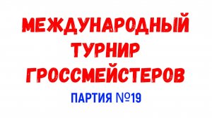 Шахматы ♕ МЕЖДУНАРОДНЫЙ ТУРНИР ГРОССМЕЙСТЕРОВ ♕ Партия № 19