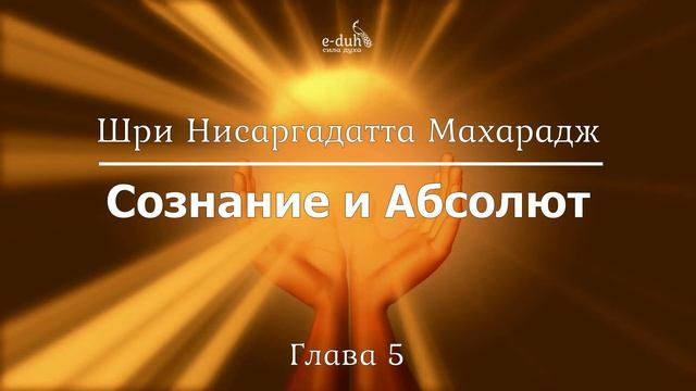 Шри Нисаргадатта Махарадж - 05.Сознание и Абсолют