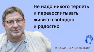 МИХАИЛ ЛАБКОВСКИЙ - Не надо никого терпеть и перевоспитывать живите свободно и радостно
