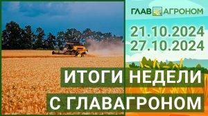 Итоги недели с ГлавАгроном. 21.10.2024 - 27.10.2024