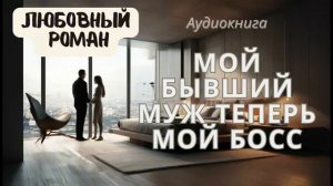 МОЙ БЫВШИЙ МУЖ ТЕПЕРЬ МОЙ БОСС / АУДИОКНИГА / ЛЮБОВНЫЙ РОМАН