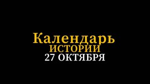 КАЛЕНДАРЬ ИСТОРИИ 27 ОКТЯБРЯ