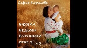 София Коралова ВНУЧКА ВЕДЬМЫ ВОРОНИХИ, часть 3