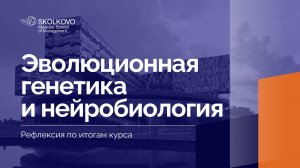 «Эволюционнная генетика и нейробиология» _ Рефлексия по итогам курса _ 2022