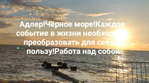 Адлер!Чёрное море!Каждое событие в жизни необходимо преобразовать для себя в пользу!Работа над собой