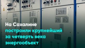 На Сахалине построили крупнейший за четверть века энергообъект