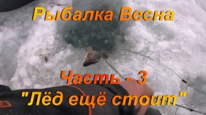 Рыбалка. Весна. Часть - 3 "Лёд ещё стоит".