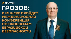 Грозов об основных темах конференции по евразийской безопасности в Минске