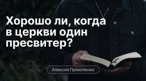 Хорошо ли, когда в церкви один пресвитер? | Алексей Прокопенко