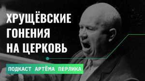 Хрущёвские гонения на Церковь - АУДИОЛЕКЦИИ АРТЁМА ПЕРЛИКА