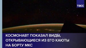 Космонавт показал виды, открывающиеся из его каюты на борту МКС