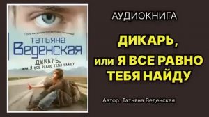 Татьяна Веденская. Дикарь, или Я всё равно тебя найду.  Аудиокнига.
