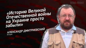 "Историю Великой Отечественной войны на Украине просто забыли" - Александр Дмитриевский