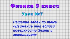 Физика 9 класс (Урок№7 - Решение задач по теме «Движение тел вблизи поверхности Земли и гравитация»)