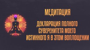 Медитация «Декларация полного Суверенитета моего Истинного Я в этом воплощении»