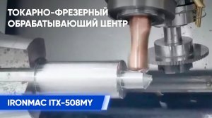Комплексная обработка заготовки - Токарно-фрезерный обрабатывающий центр IRONMAC ITX-508MY