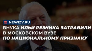 Внука Ильи Резника затравили в московском ВУЗе по национальному признаку