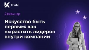 Вебинар «Искусство быть первым: как вырастить лидеров внутри компании»