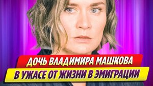 Дочь Владимира Машкова в ужасе от жизни в эмиграции