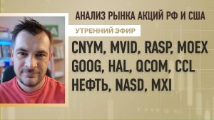 Анализ рынка акций РФ и США/ CNYM, MVID, RASP, MOEX, GOOG, HAL, QCOM, CCL/ НЕФТЬ, NASD, MXI