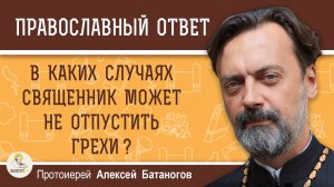 В КАКИХ СЛУЧАЯХ СВЯЩЕННИК МОЖЕТ НЕ ОТПУСТИТЬ ГРЕХИ ? Протоиерей Алексей Батаногов