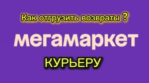 Отгрузка ВОЗВРАТОВ МЕГАМАРКЕТ Курьеру