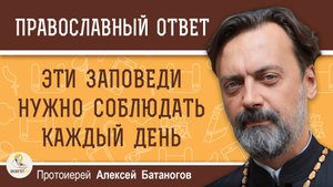 ЭТИ ЗАПОВЕДИ НЕОБХОДИМО СОБЛЮДАТЬ КАЖДЫЙ ДЕНЬ. Протоиерей Алексей Батаногов
