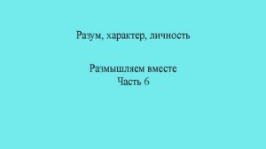 Разум, характер, личность.  Часть 6