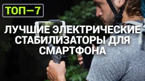 ТОП—7. Лучшие электрические стабилизаторы для смартфона (стедикамы) | Рейтинг 2024 года!