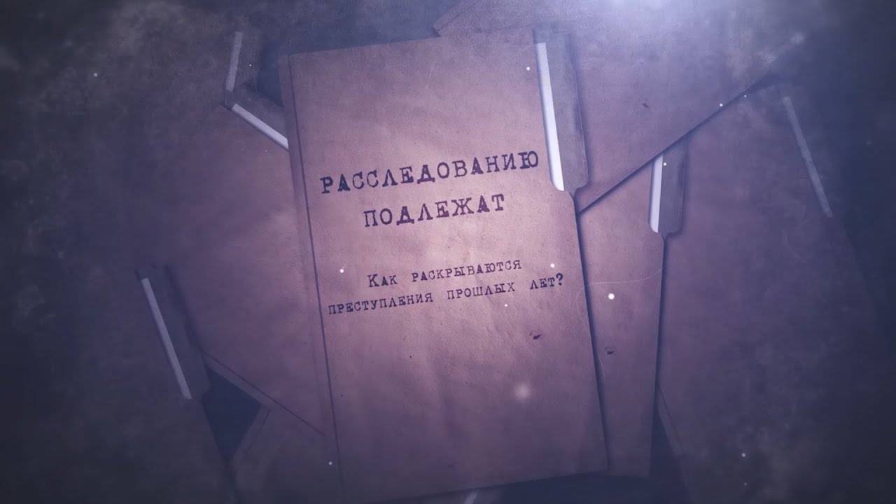 Документальный цикл «Расследованию подлежат. Как раскрываются преступления прошлых лет?»