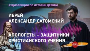 Аудиолекция 4. Апологеты – защитники христианского учения . Иерей Александр Сатомский