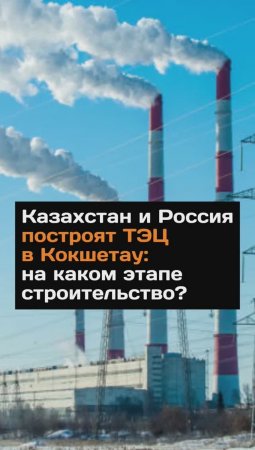 Казахстан и Россия построят ТЭЦ в Кокшетау: на каком этапе строительство?