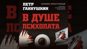 Петр Борисович Ганнушкин – В душе психопата. Путешествие в мир без жалости, совести и чувств.