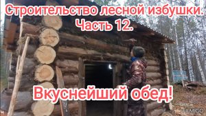 Строительство лесной избушки. Часть 12. Вкуснейший обед.