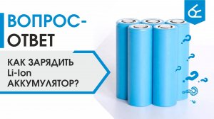 Как правильно зарядить Li-ion аккумулятор?