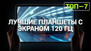 ТОП—7. Лучшие планшеты с экраном 120 Гц | Рейтинг 2024 года!