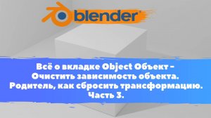 Всё о вкладке Object Объект - Очистить зависимость. Родитель, сбросить трансформацию. Уроки Blender