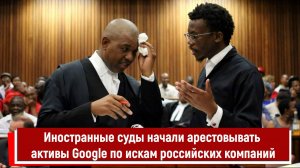 Иностранные суды начали арестовывать активы Google по искам российских компаний РТ