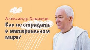 Как не страдать в материальном мире? - Александр Хакимов