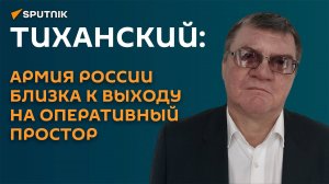 Тиханский: армия России близка к выходу на оперативный простор.